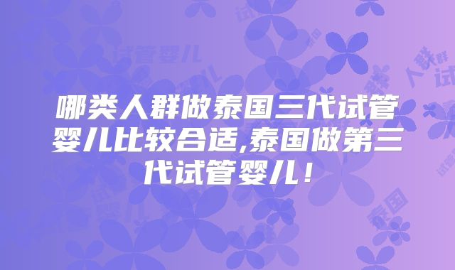 哪类人群做泰国三代试管婴儿比较合适,泰国做第三代试管婴儿！