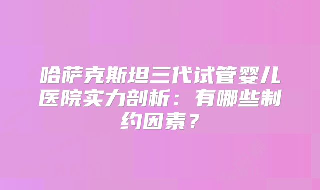 哈萨克斯坦三代试管婴儿医院实力剖析:有哪些制约因素?