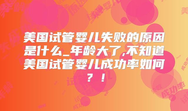 美国试管婴儿失败的原因是什么_年龄大了,不知道美国试管婴儿成功率如何？！
