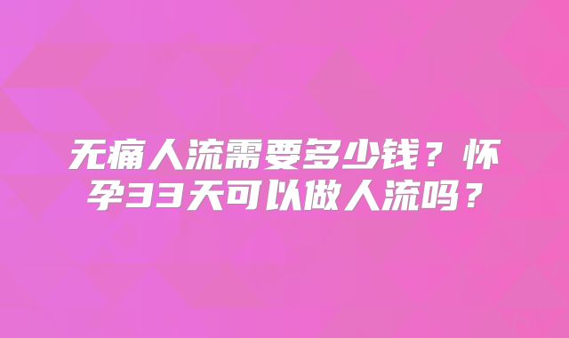 无痛人流需要多少钱?怀孕33天可以做人流吗?