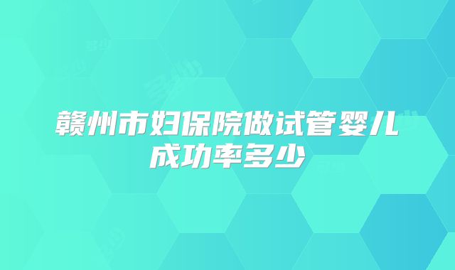 赣州市妇保院做试管婴儿成功率多少