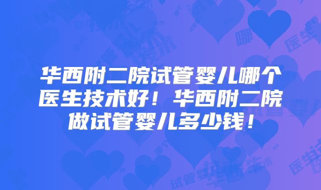 华西附二院试管婴儿哪个医生技术好！华西附二院做试管婴儿多少钱！