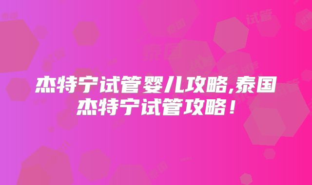 杰特宁试管婴儿攻略,泰国杰特宁试管攻略！