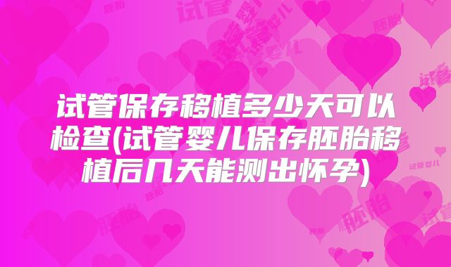 试管保存移植多少天可以检查(试管婴儿保存胚胎移植后几天能测出怀孕)