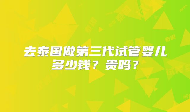 去泰国做第三代试管婴儿多少钱?贵吗?