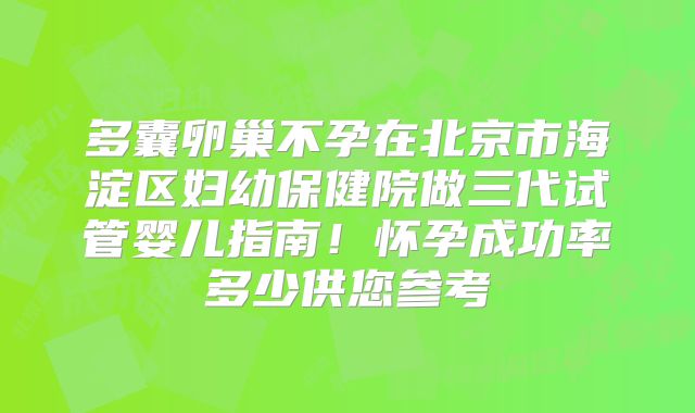 多囊卵巢不孕在北京市海淀区妇幼保健院做三代试管婴儿指南!怀孕成功率多少供您参考