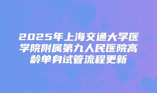 2025年上海交通大学医学院附属第九人民医院高龄单身试管流程更新