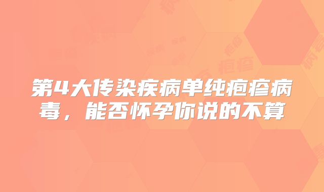 第4大传染疾病单纯疱疹病毒，能否怀孕你说的不算