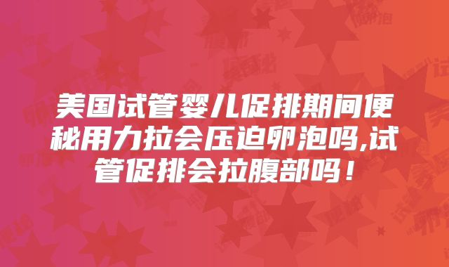 美国试管婴儿促排期间便秘用力拉会压迫卵泡吗,试管促排会拉腹部吗！