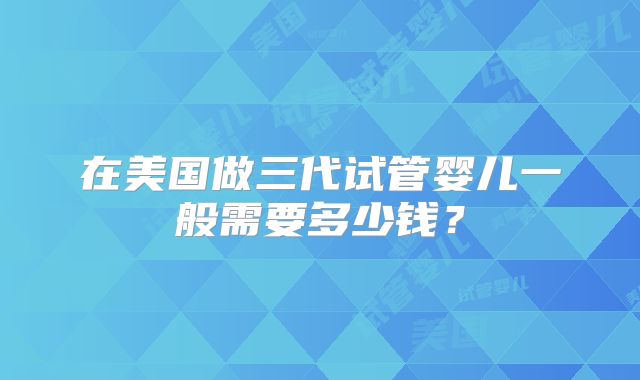 在美国做三代试管婴儿一般需要多少钱?