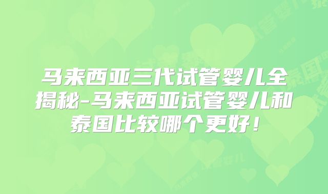 马来西亚三代试管婴儿全揭秘-马来西亚试管婴儿和泰国比较哪个更好！