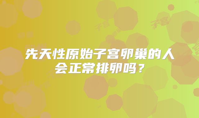 先天性原始子宫卵巢的人会正常排卵吗？