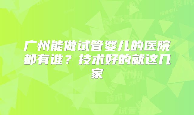 广州能做试管婴儿的医院都有谁？技术好的就这几家