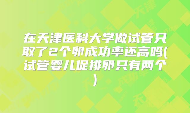 在天津医科大学做试管只取了2个卵成功率还高吗(试管婴儿促排卵只有两个)