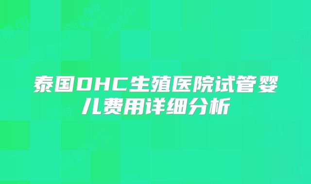 泰国DHC生殖医院试管婴儿费用详细分析