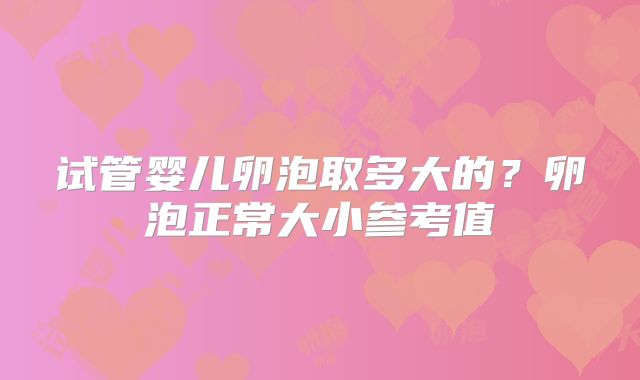 试管婴儿卵泡取多大的？卵泡正常大小参考值