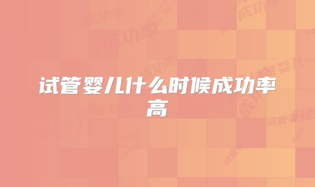 试管婴儿什么时候成功率高