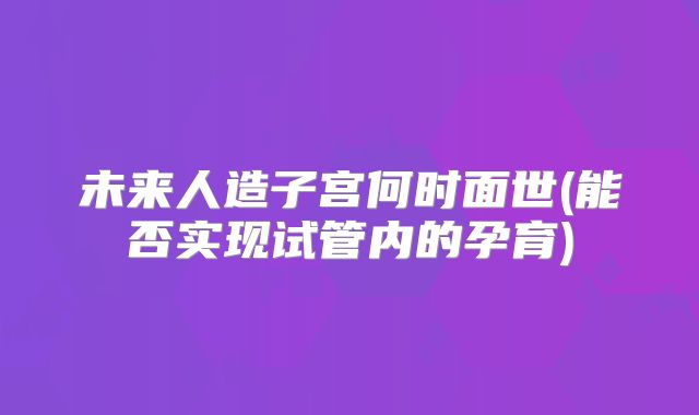 未来人造子宫何时面世(能否实现试管内的孕育)