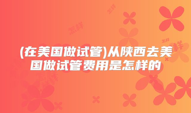 (在美国做试管)从陕西去美国做试管费用是怎样的