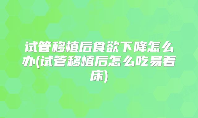 试管移植后食欲下降怎么办(试管移植后怎么吃易着床)