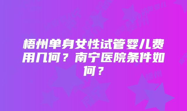 梧州单身女性试管婴儿费用几何？南宁医院条件如何？