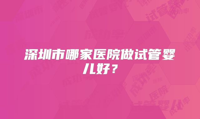 深圳市哪家医院做试管婴儿好?
