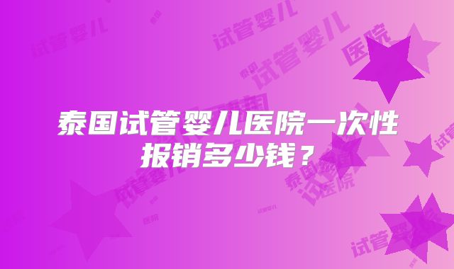 泰国试管婴儿医院一次性报销多少钱？