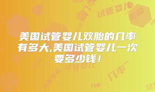 美国试管婴儿双胎的几率有多大,美国试管婴儿一次要多少钱!