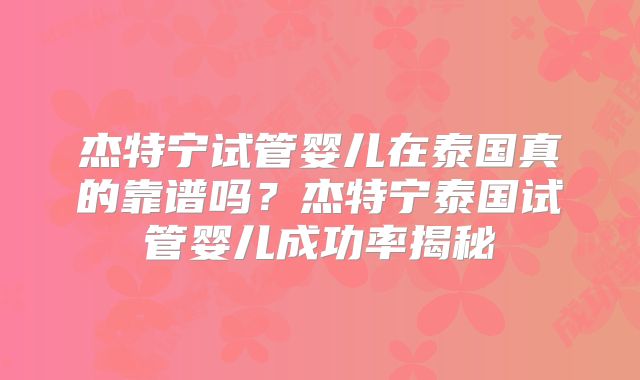 杰特宁试管婴儿在泰国真的靠谱吗？杰特宁泰国试管婴儿成功率揭秘
