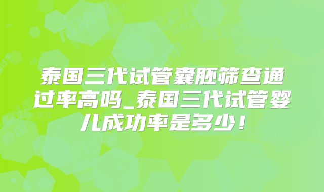 泰国三代试管囊胚筛查通过率高吗_泰国三代试管婴儿成功率是多少！