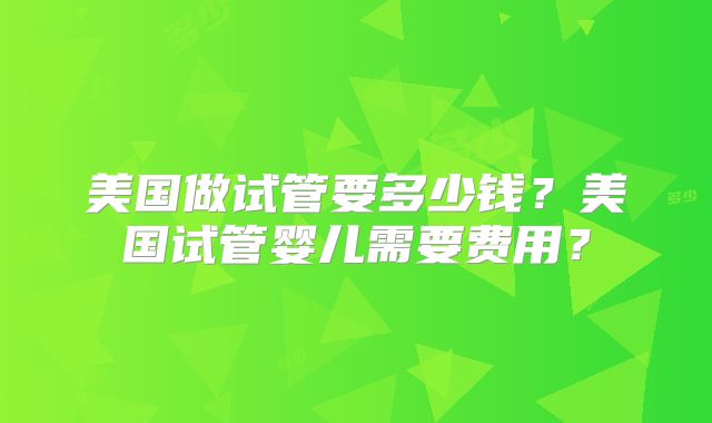美国做试管要多少钱？美国试管婴儿需要费用？
