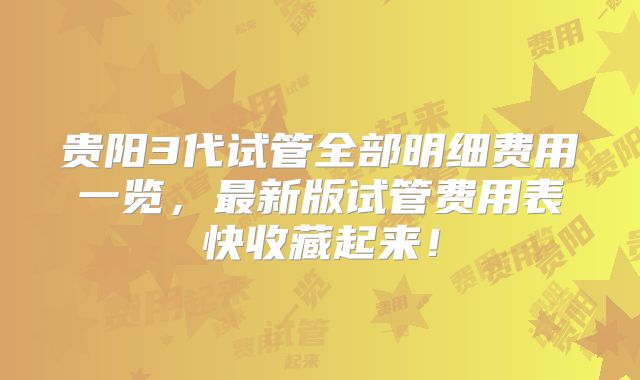 贵阳3代试管全部明细费用一览，最新版试管费用表快收藏起来！