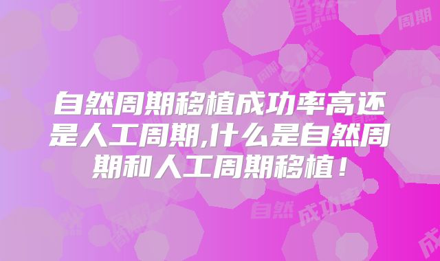 自然周期移植成功率高还是人工周期,什么是自然周期和人工周期移植!