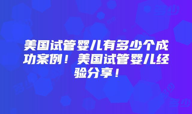 美国试管婴儿有多少个成功案例！美国试管婴儿经验分享！