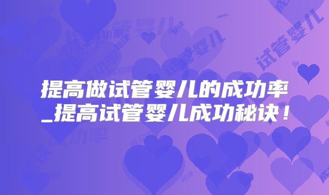 提高做试管婴儿的成功率_提高试管婴儿成功秘诀!