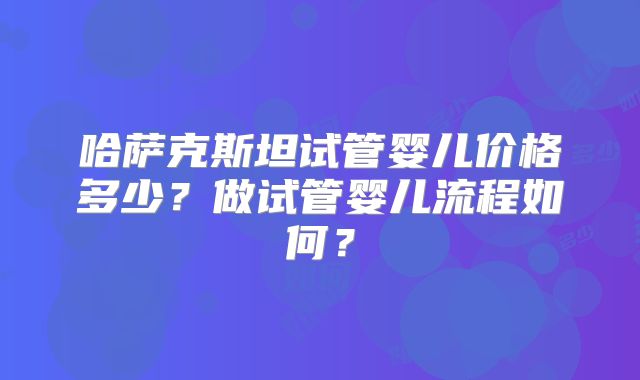 哈萨克斯坦试管婴儿价格多少？做试管婴儿流程如何？