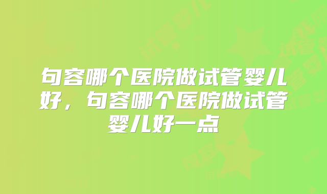 句容哪个医院做试管婴儿好，句容哪个医院做试管婴儿好一点