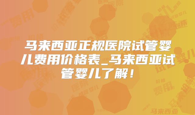 马来西亚正规医院试管婴儿费用价格表_马来西亚试管婴儿了解！