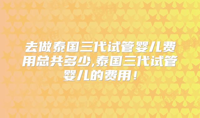 去做泰国三代试管婴儿费用总共多少,泰国三代试管婴儿的费用!