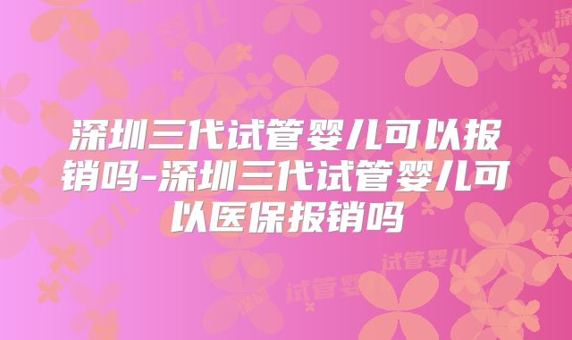 深圳三代试管婴儿可以报销吗-深圳三代试管婴儿可以医保报销吗