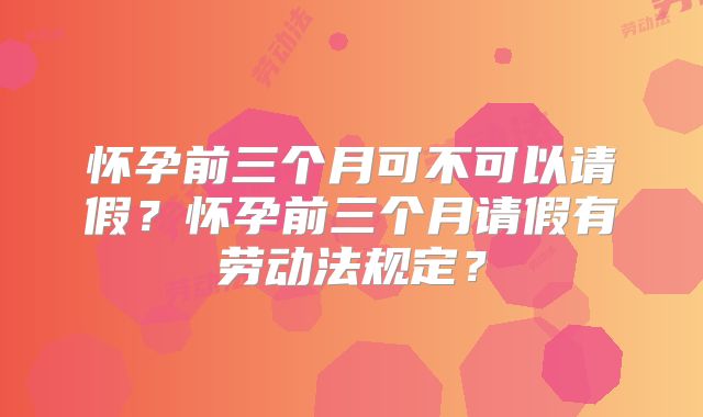 怀孕前三个月可不可以请假？怀孕前三个月请假有劳动法规定？