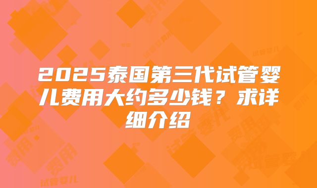 2025泰国第三代试管婴儿费用大约多少钱？求详细介绍