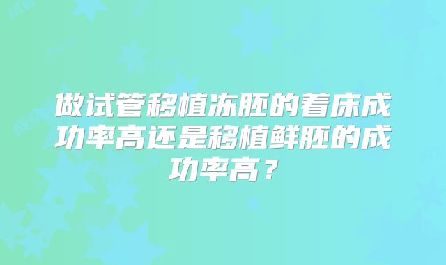 做试管移植冻胚的着床成功率高还是移植鲜胚的成功率高？
