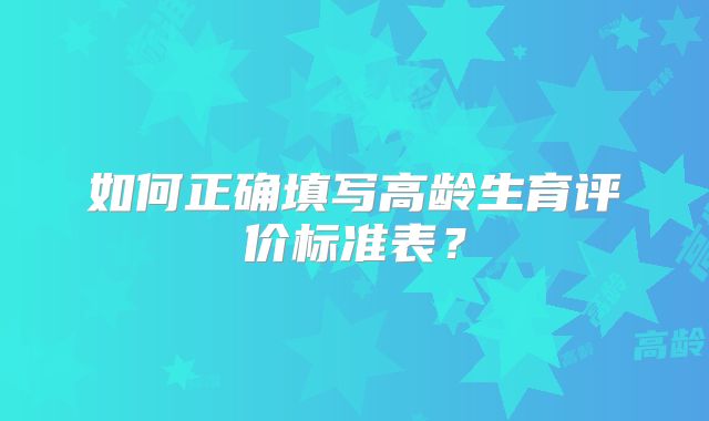 如何正确填写高龄生育评价标准表？