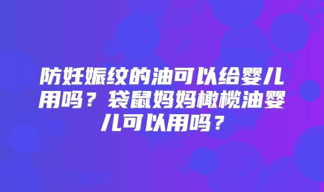 防妊娠纹的油可以给婴儿用吗？袋鼠妈妈橄榄油婴儿可以用吗？