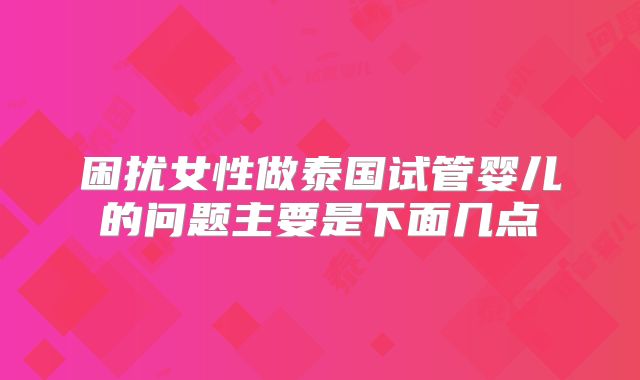 困扰女性做泰国试管婴儿的问题主要是下面几点