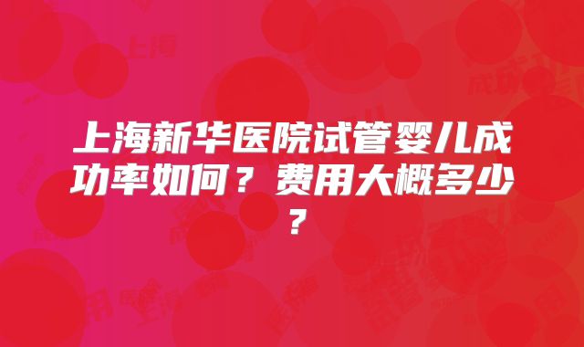 上海新华医院试管婴儿成功率如何？费用大概多少？