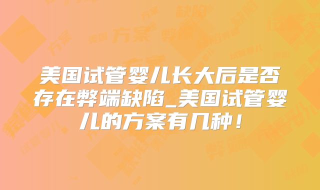 美国试管婴儿长大后是否存在弊端缺陷_美国试管婴儿的方案有几种！