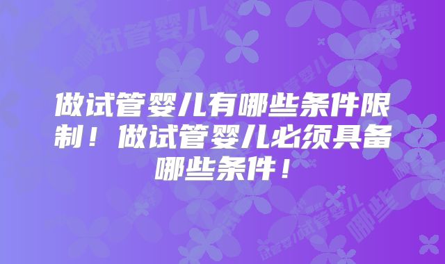 做试管婴儿有哪些条件限制！做试管婴儿必须具备哪些条件！