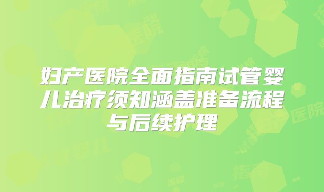 妇产医院全面指南试管婴儿治疗须知涵盖准备流程与后续护理